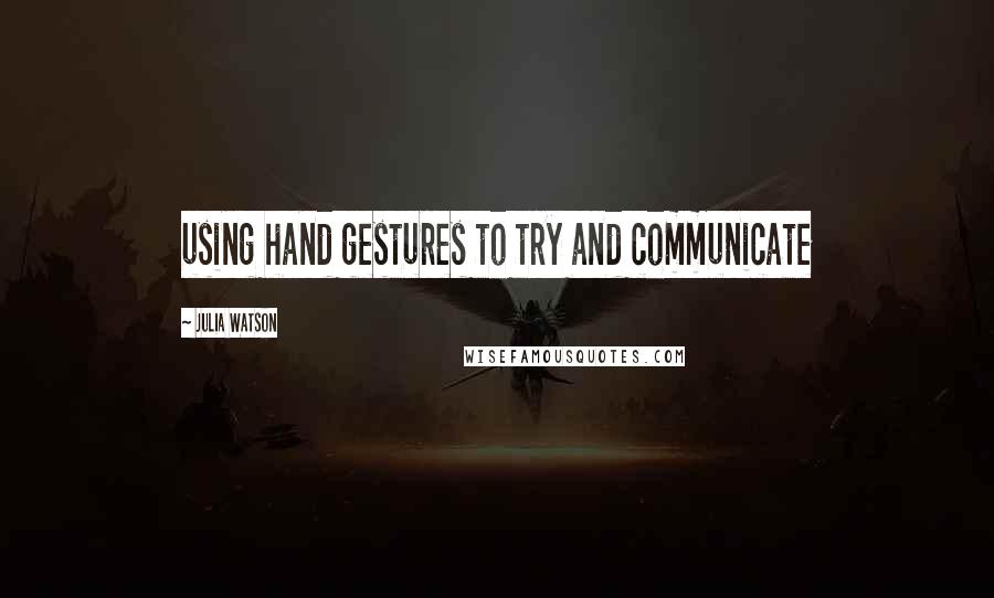 Julia Watson Quotes: using hand gestures to try and communicate