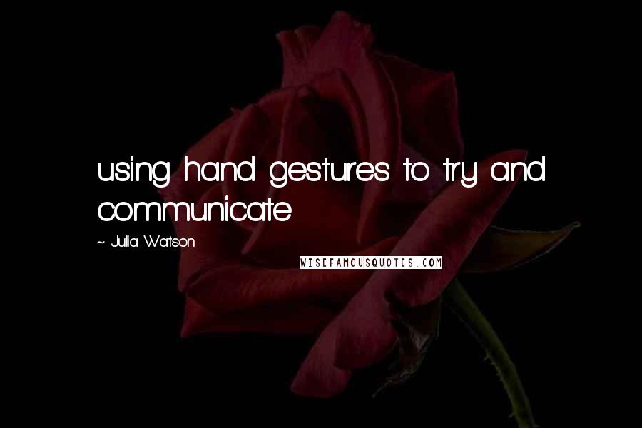 Julia Watson Quotes: using hand gestures to try and communicate