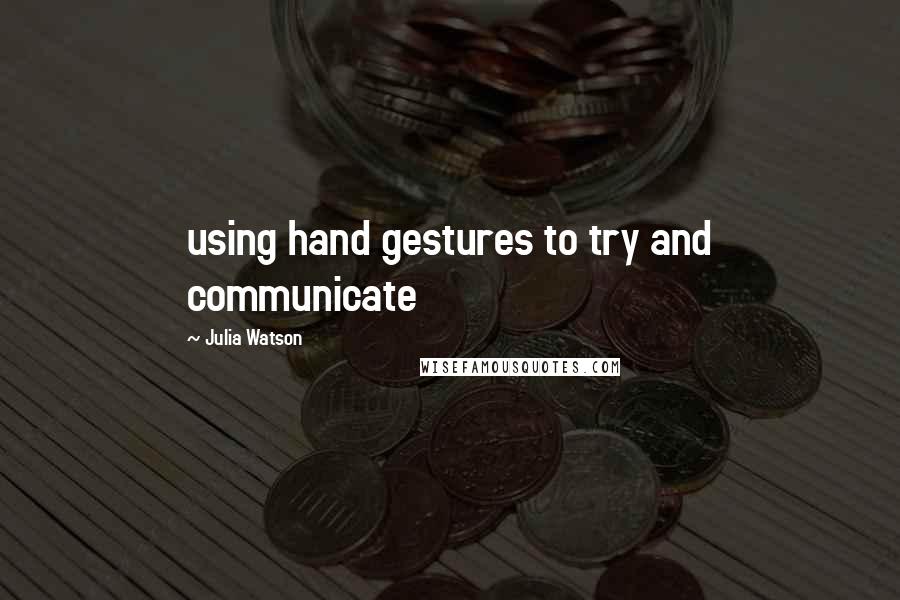 Julia Watson Quotes: using hand gestures to try and communicate