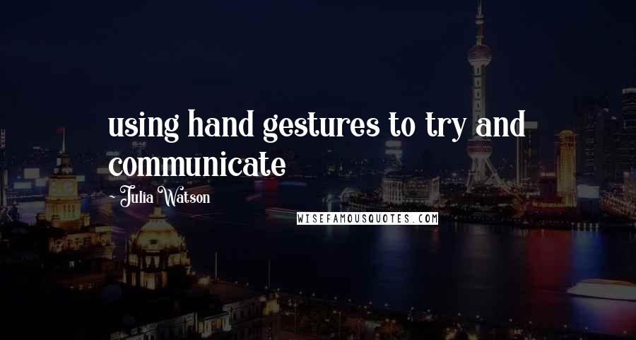 Julia Watson Quotes: using hand gestures to try and communicate
