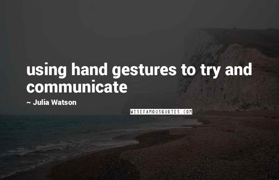 Julia Watson Quotes: using hand gestures to try and communicate