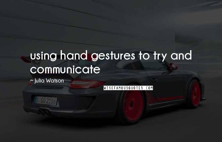 Julia Watson Quotes: using hand gestures to try and communicate