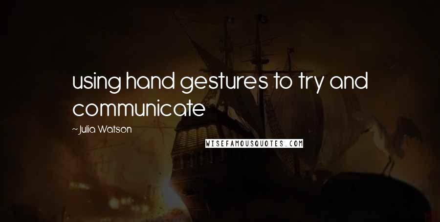 Julia Watson Quotes: using hand gestures to try and communicate