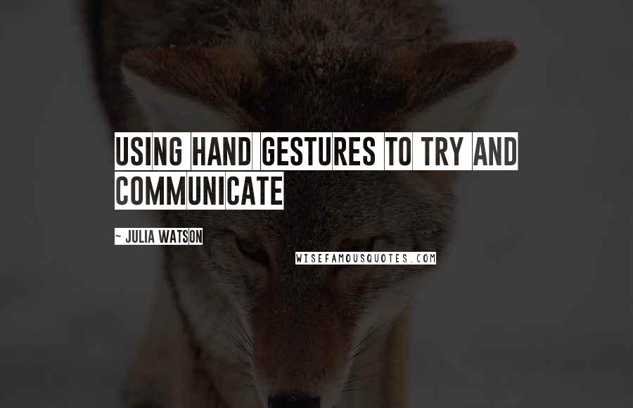 Julia Watson Quotes: using hand gestures to try and communicate