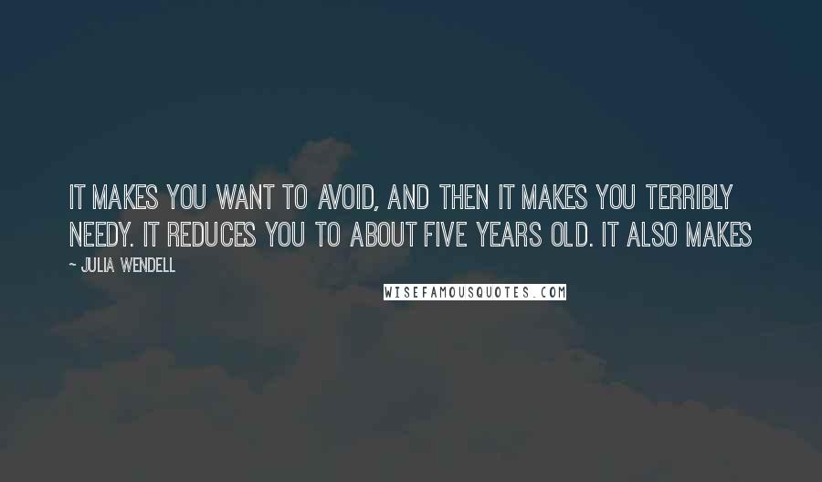 Julia Wendell Quotes: It makes you want to avoid, and then it makes you terribly needy. It reduces you to about five years old. It also makes