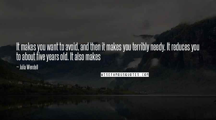 Julia Wendell Quotes: It makes you want to avoid, and then it makes you terribly needy. It reduces you to about five years old. It also makes