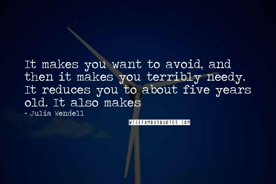 Julia Wendell Quotes: It makes you want to avoid, and then it makes you terribly needy. It reduces you to about five years old. It also makes