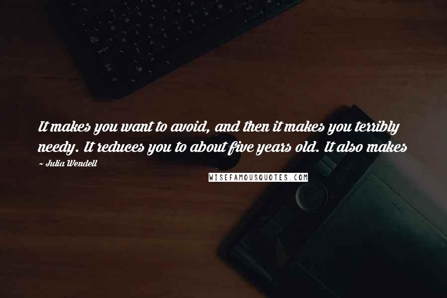 Julia Wendell Quotes: It makes you want to avoid, and then it makes you terribly needy. It reduces you to about five years old. It also makes