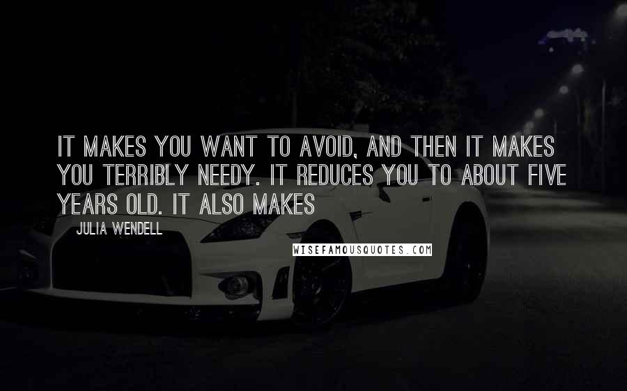 Julia Wendell Quotes: It makes you want to avoid, and then it makes you terribly needy. It reduces you to about five years old. It also makes