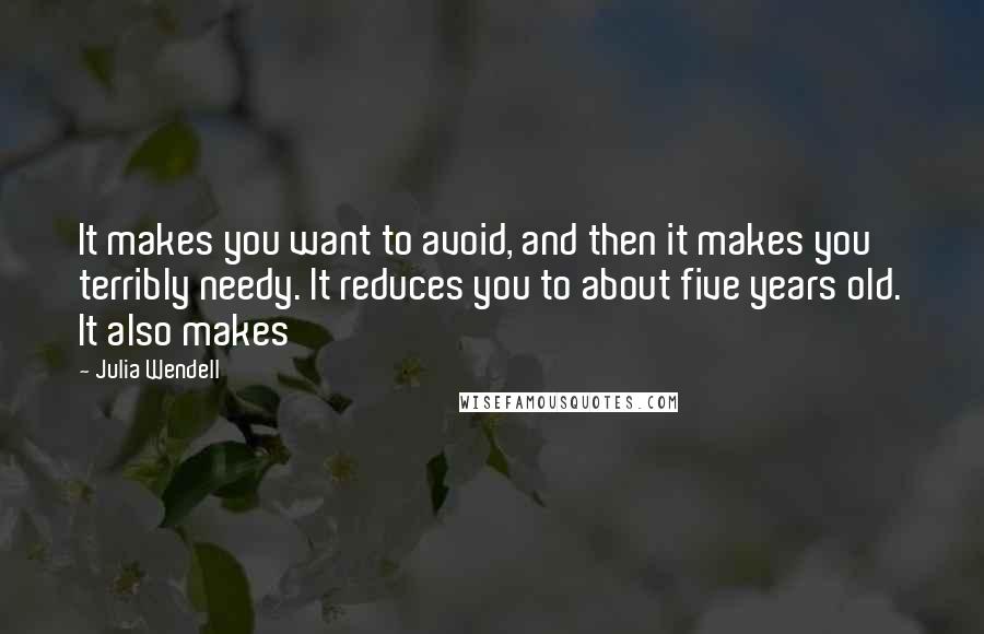 Julia Wendell Quotes: It makes you want to avoid, and then it makes you terribly needy. It reduces you to about five years old. It also makes