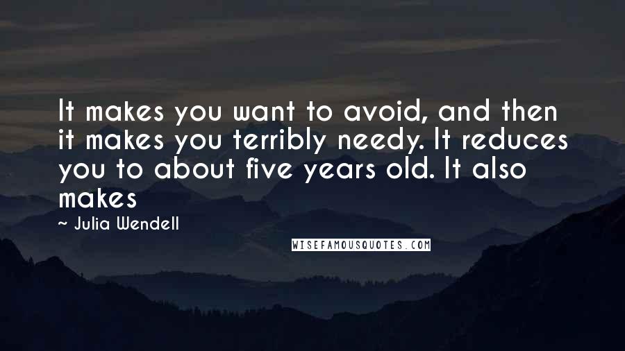 Julia Wendell Quotes: It makes you want to avoid, and then it makes you terribly needy. It reduces you to about five years old. It also makes