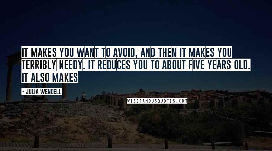 Julia Wendell Quotes: It makes you want to avoid, and then it makes you terribly needy. It reduces you to about five years old. It also makes