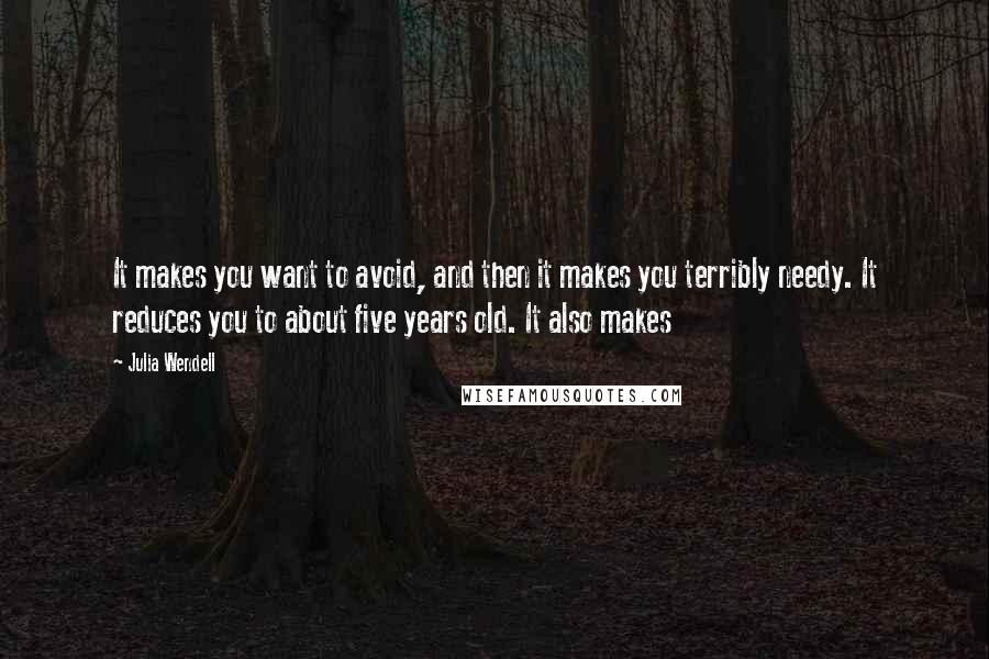 Julia Wendell Quotes: It makes you want to avoid, and then it makes you terribly needy. It reduces you to about five years old. It also makes