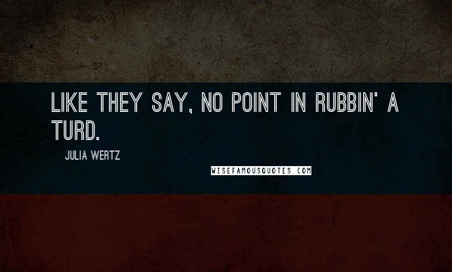 Julia Wertz Quotes: Like they say, no point in rubbin' a turd.