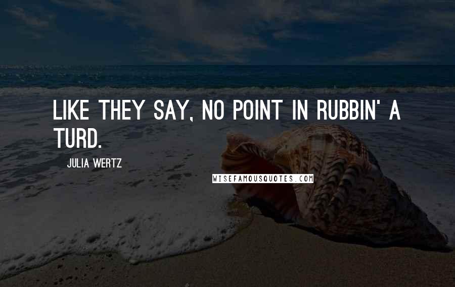 Julia Wertz Quotes: Like they say, no point in rubbin' a turd.