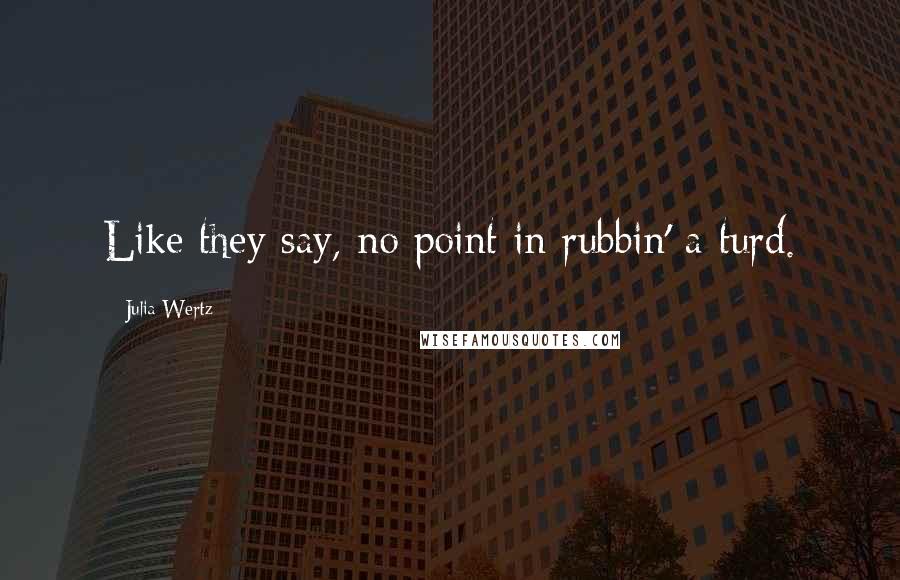 Julia Wertz Quotes: Like they say, no point in rubbin' a turd.