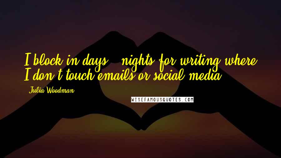 Julia Woodman Quotes: I block in days / nights for writing where I don't touch emails or social media.
