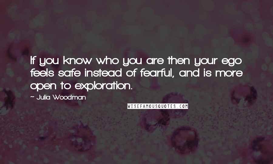 Julia Woodman Quotes: If you know who you are then your ego feels safe instead of fearful, and is more open to exploration.