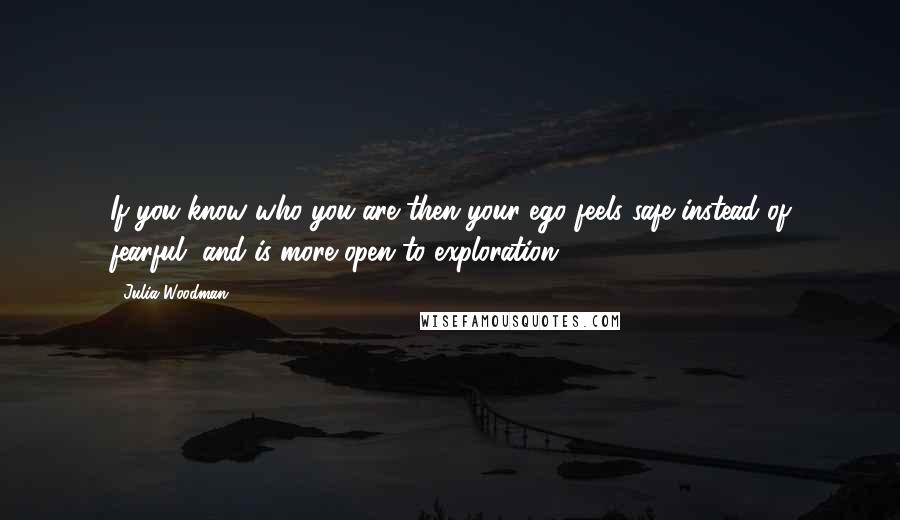 Julia Woodman Quotes: If you know who you are then your ego feels safe instead of fearful, and is more open to exploration.