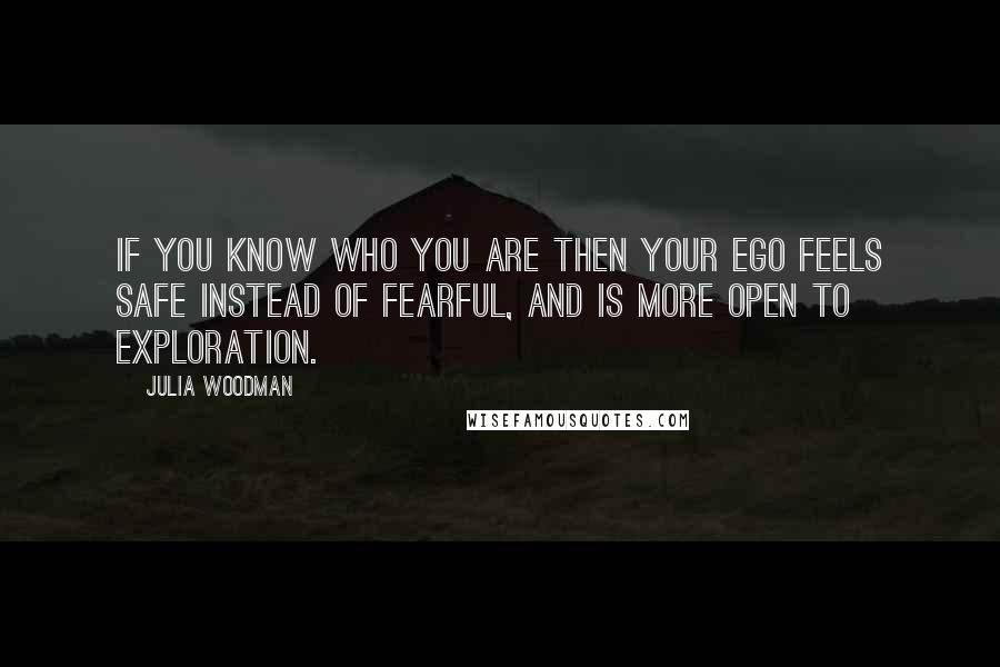 Julia Woodman Quotes: If you know who you are then your ego feels safe instead of fearful, and is more open to exploration.