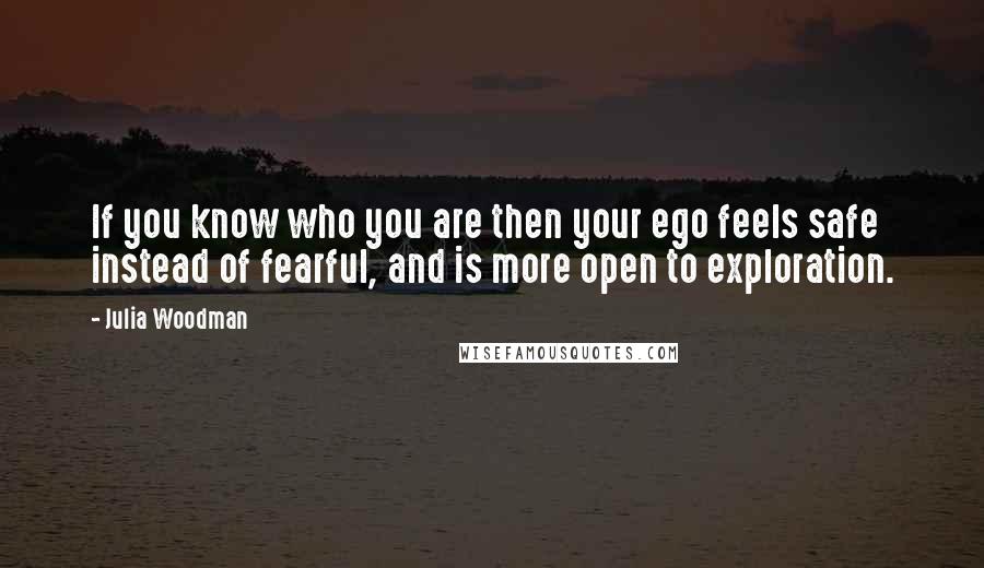 Julia Woodman Quotes: If you know who you are then your ego feels safe instead of fearful, and is more open to exploration.