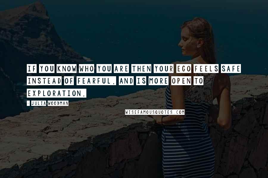 Julia Woodman Quotes: If you know who you are then your ego feels safe instead of fearful, and is more open to exploration.