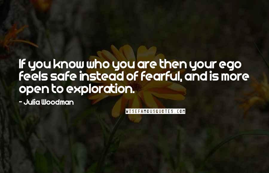 Julia Woodman Quotes: If you know who you are then your ego feels safe instead of fearful, and is more open to exploration.