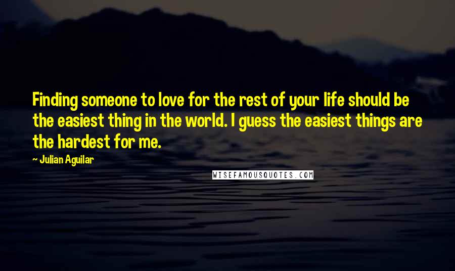 Julian Aguilar Quotes: Finding someone to love for the rest of your life should be the easiest thing in the world. I guess the easiest things are the hardest for me.