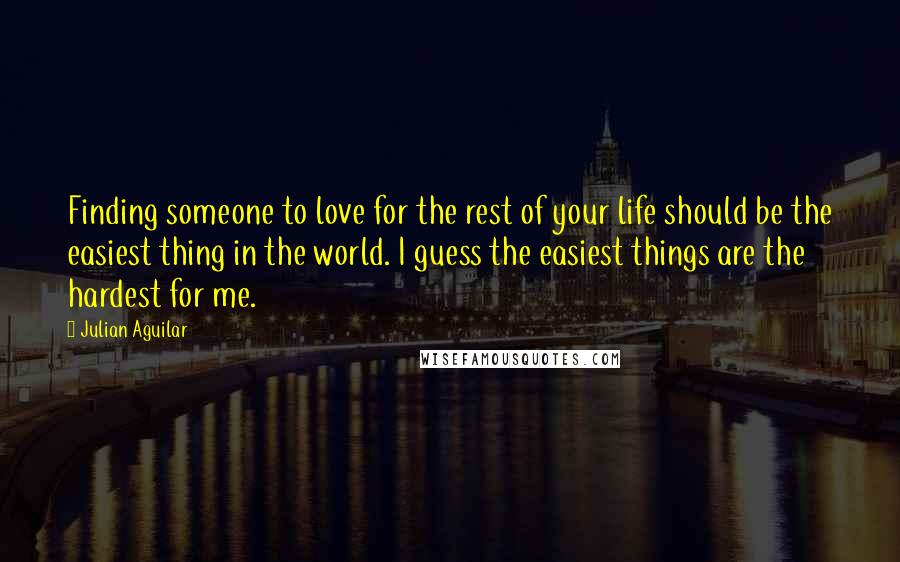 Julian Aguilar Quotes: Finding someone to love for the rest of your life should be the easiest thing in the world. I guess the easiest things are the hardest for me.