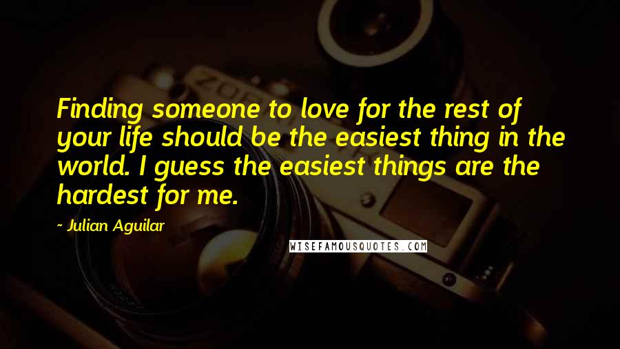 Julian Aguilar Quotes: Finding someone to love for the rest of your life should be the easiest thing in the world. I guess the easiest things are the hardest for me.