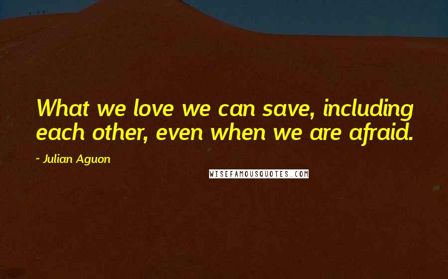 Julian Aguon Quotes: What we love we can save, including each other, even when we are afraid.
