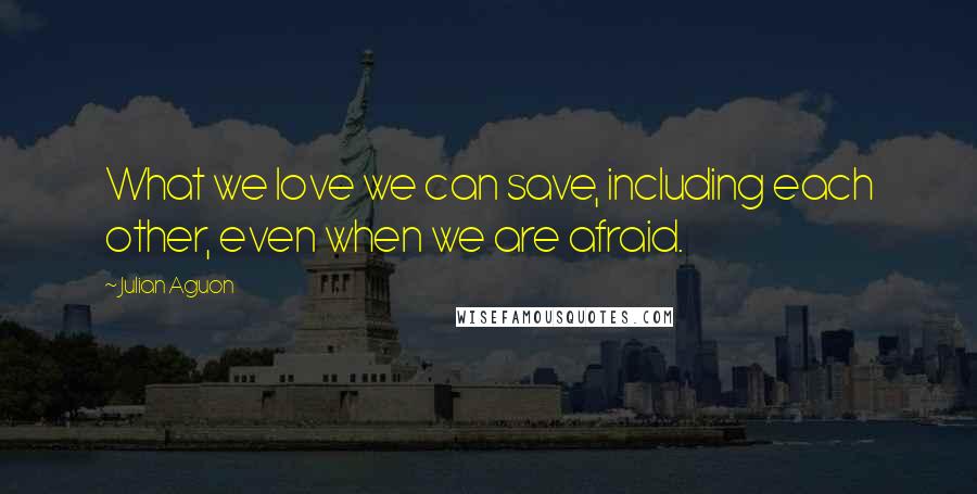 Julian Aguon Quotes: What we love we can save, including each other, even when we are afraid.