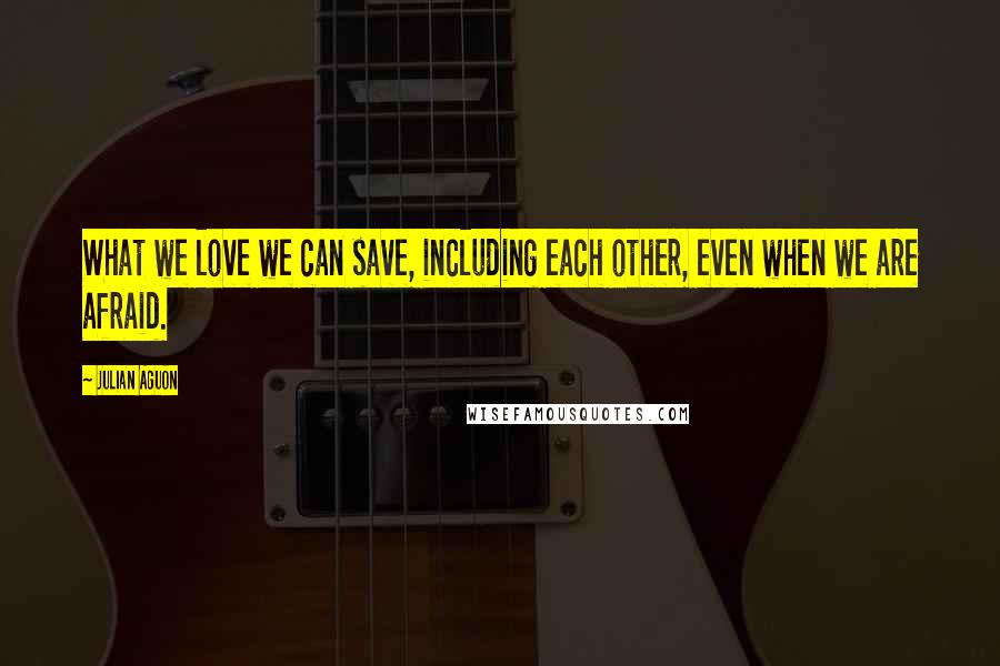 Julian Aguon Quotes: What we love we can save, including each other, even when we are afraid.
