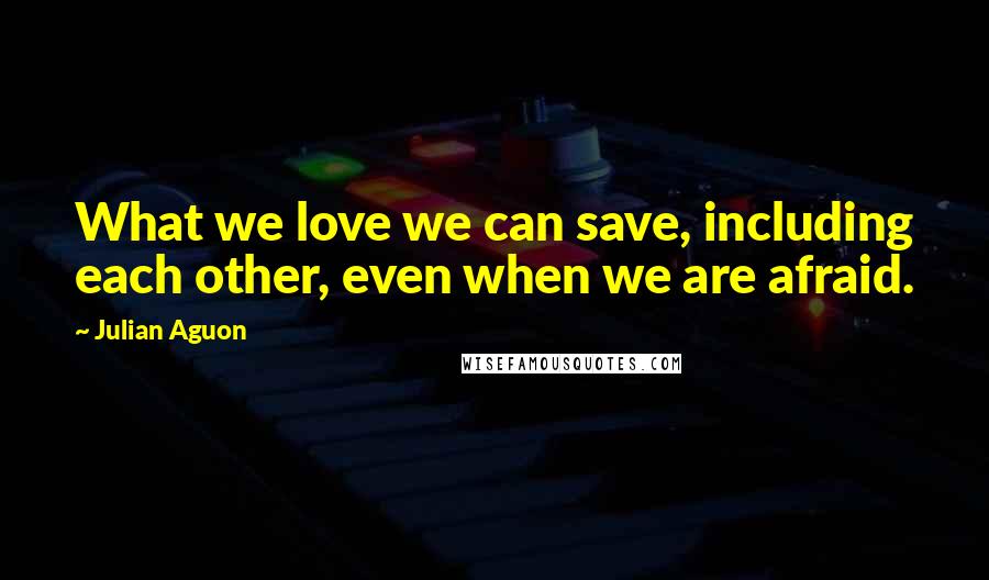 Julian Aguon Quotes: What we love we can save, including each other, even when we are afraid.