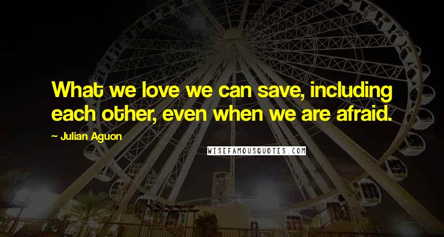 Julian Aguon Quotes: What we love we can save, including each other, even when we are afraid.