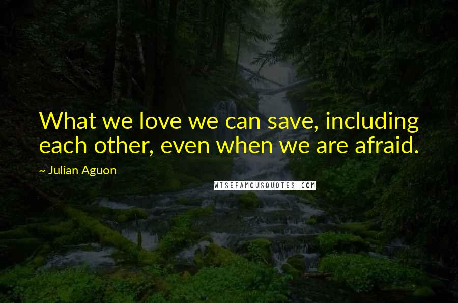 Julian Aguon Quotes: What we love we can save, including each other, even when we are afraid.