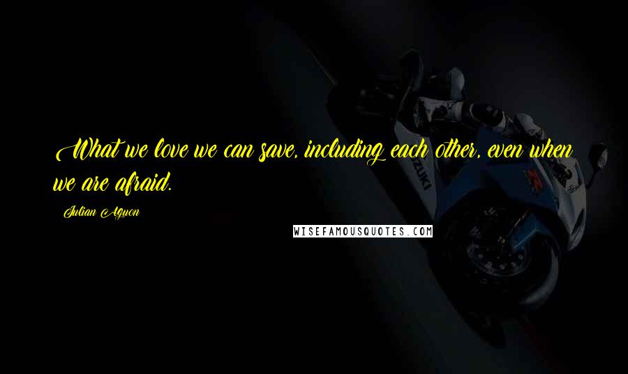 Julian Aguon Quotes: What we love we can save, including each other, even when we are afraid.