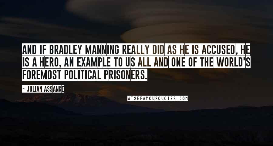 Julian Assange Quotes: And if Bradley Manning really did as he is accused, he is a hero, an example to us all and one of the world's foremost political prisoners.