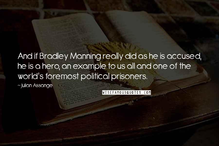 Julian Assange Quotes: And if Bradley Manning really did as he is accused, he is a hero, an example to us all and one of the world's foremost political prisoners.