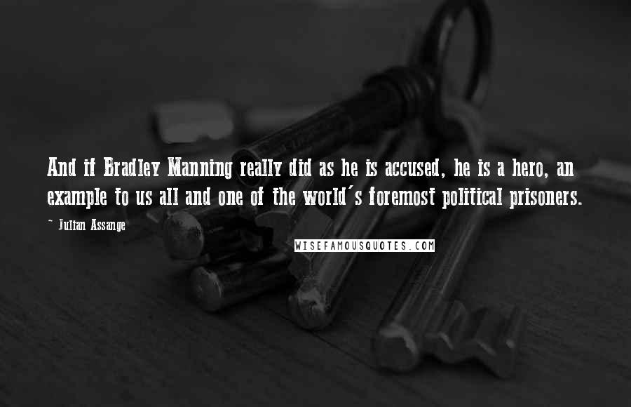 Julian Assange Quotes: And if Bradley Manning really did as he is accused, he is a hero, an example to us all and one of the world's foremost political prisoners.