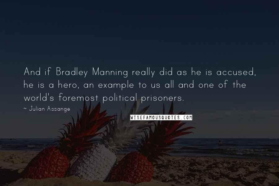 Julian Assange Quotes: And if Bradley Manning really did as he is accused, he is a hero, an example to us all and one of the world's foremost political prisoners.