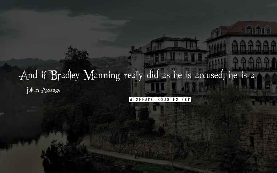 Julian Assange Quotes: And if Bradley Manning really did as he is accused, he is a hero, an example to us all and one of the world's foremost political prisoners.