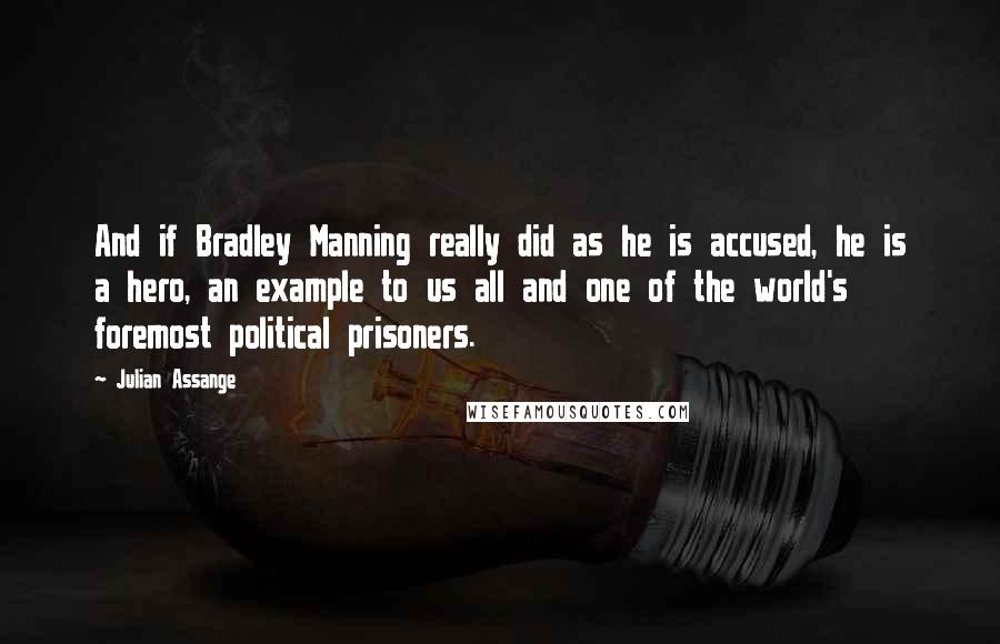 Julian Assange Quotes: And if Bradley Manning really did as he is accused, he is a hero, an example to us all and one of the world's foremost political prisoners.