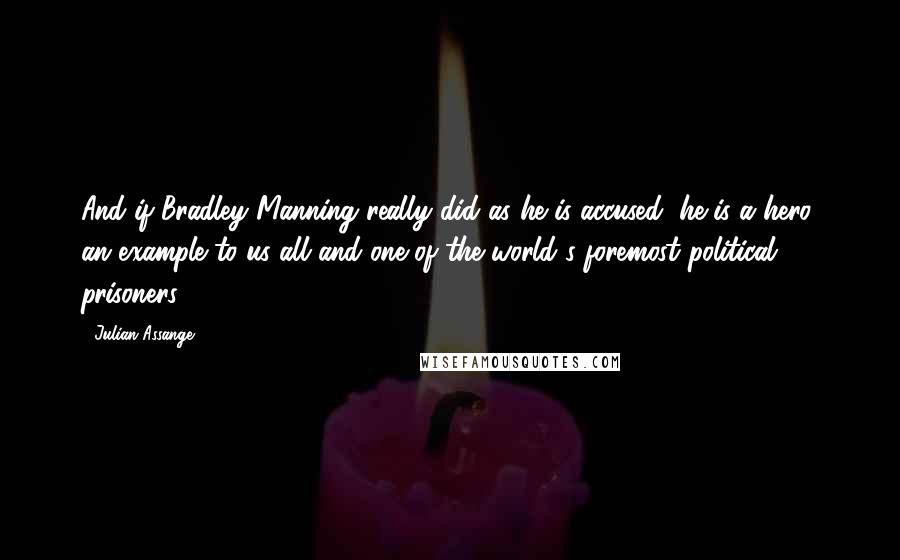 Julian Assange Quotes: And if Bradley Manning really did as he is accused, he is a hero, an example to us all and one of the world's foremost political prisoners.