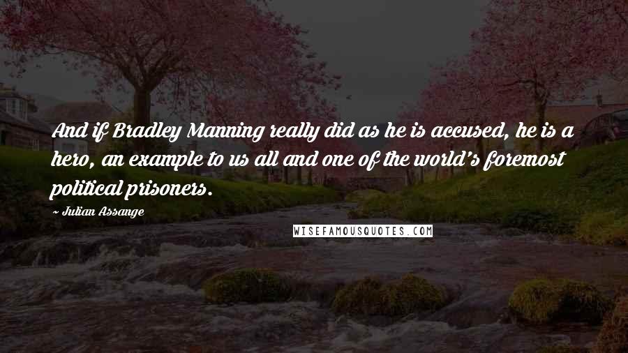 Julian Assange Quotes: And if Bradley Manning really did as he is accused, he is a hero, an example to us all and one of the world's foremost political prisoners.