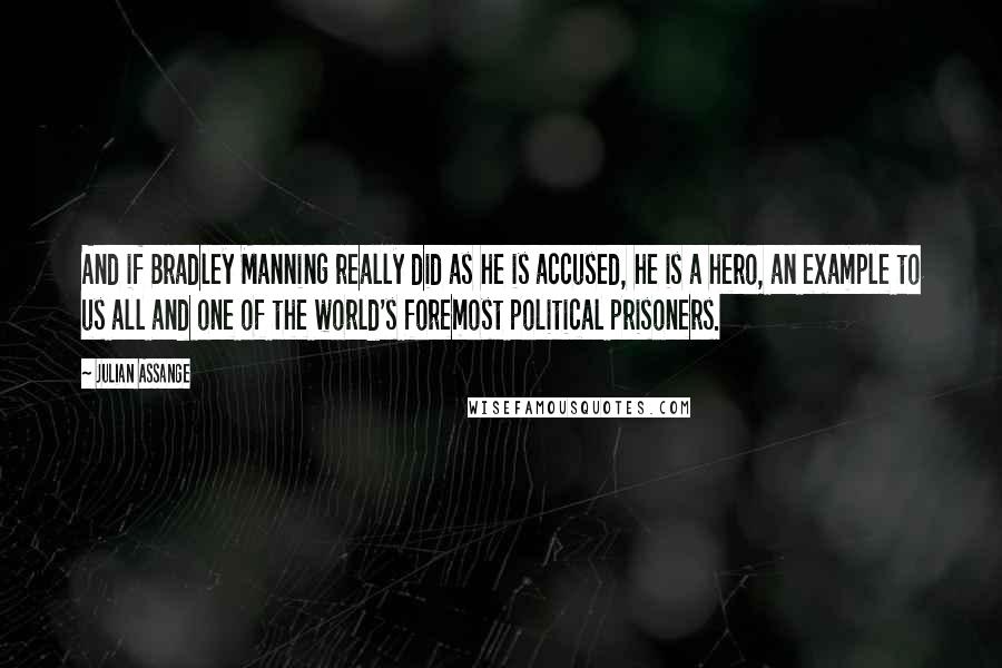 Julian Assange Quotes: And if Bradley Manning really did as he is accused, he is a hero, an example to us all and one of the world's foremost political prisoners.