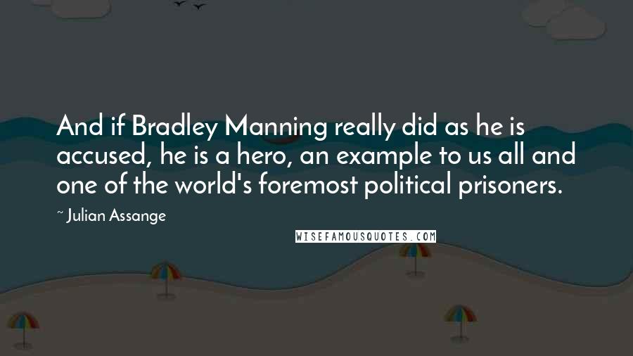 Julian Assange Quotes: And if Bradley Manning really did as he is accused, he is a hero, an example to us all and one of the world's foremost political prisoners.