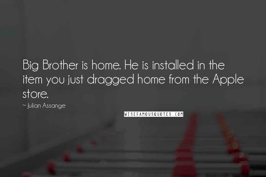 Julian Assange Quotes: Big Brother is home. He is installed in the item you just dragged home from the Apple store.