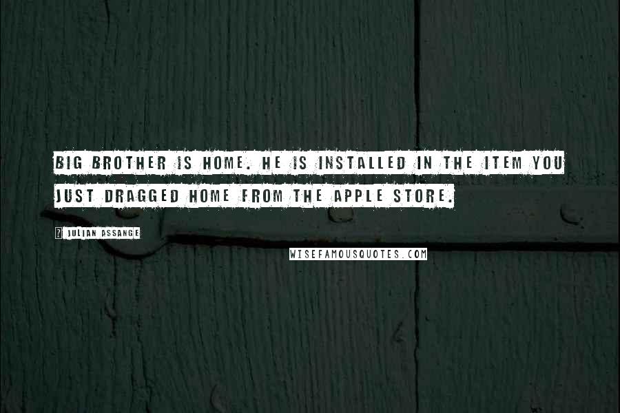 Julian Assange Quotes: Big Brother is home. He is installed in the item you just dragged home from the Apple store.