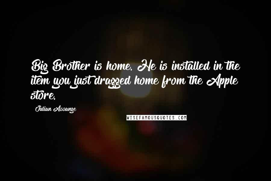 Julian Assange Quotes: Big Brother is home. He is installed in the item you just dragged home from the Apple store.